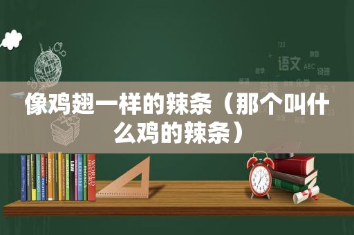 像鸡翅一样的辣条（那个叫什么鸡的辣条）