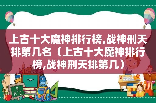 上古十大魔神排行榜,战神刑天排第几名（上古十大魔神排行榜,战神刑天排第几）