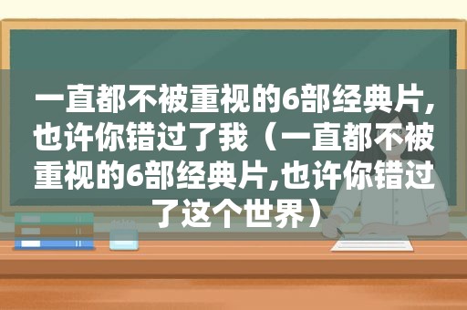 一直都不被重视的6部经典片,也许你错过了我（一直都不被重视的6部经典片,也许你错过了这个世界）