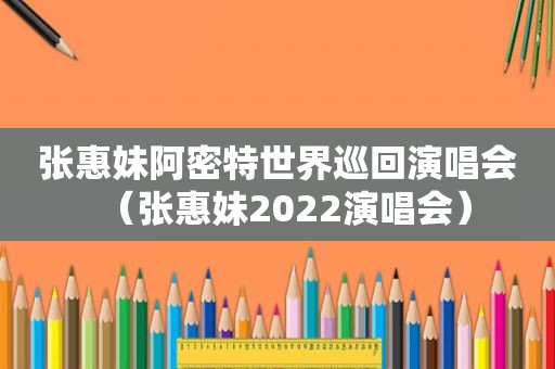 张惠妹阿密特世界巡回演唱会（张惠妹2022演唱会）