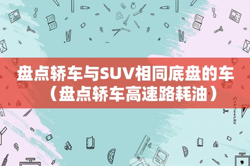 盘点轿车与SUV相同底盘的车（盘点轿车高速路耗油）