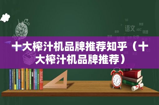 十大榨汁机品牌推荐知乎（十大榨汁机品牌推荐）