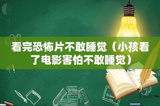 看完恐怖片不敢睡觉（小孩看了电影害怕不敢睡觉）