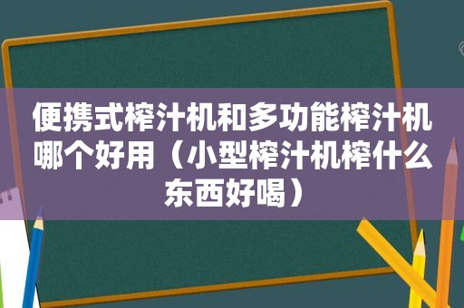 便携式榨汁机和多功能榨汁机哪个好用（小型榨汁机榨什么东西好喝）