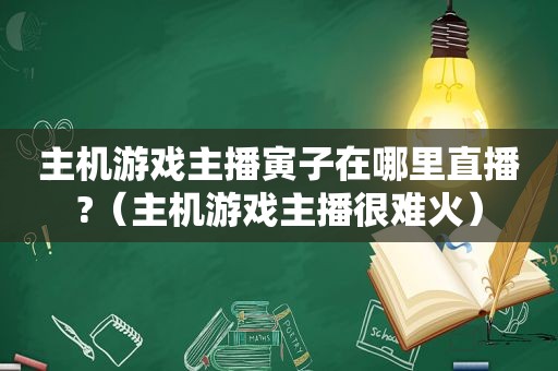 主机游戏主播寅子在哪里直播?（主机游戏主播很难火）