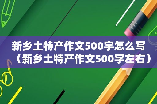 新乡土特产作文500字怎么写（新乡土特产作文500字左右）