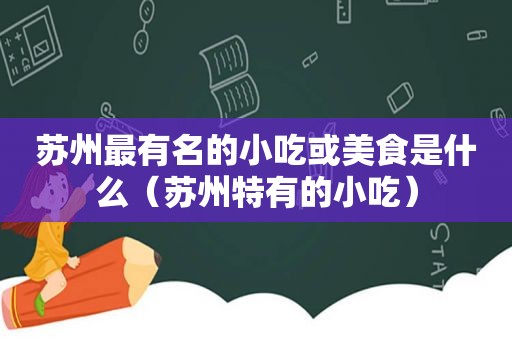 苏州最有名的小吃或美食是什么（苏州特有的小吃）