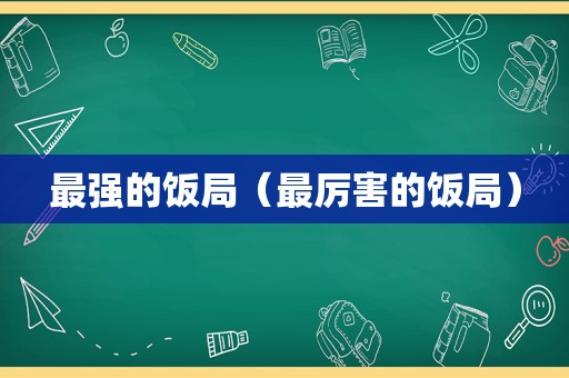 最强的饭局（最厉害的饭局）