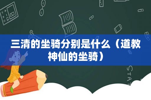 三清的坐骑分别是什么（道教神仙的坐骑）