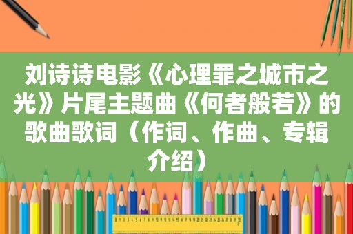 刘诗诗电影《心理罪之城市之光》片尾主题曲《何者般若》的歌曲歌词（作词、作曲、专辑介绍）