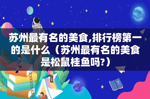 苏州最有名的美食,排行榜第一的是什么（苏州最有名的美食是松鼠桂鱼吗?）