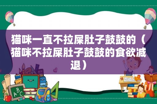 猫咪一直不拉屎肚子鼓鼓的（猫咪不拉屎肚子鼓鼓的食欲减退）