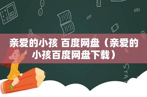 亲爱的小孩 百度网盘（亲爱的小孩百度网盘下载）