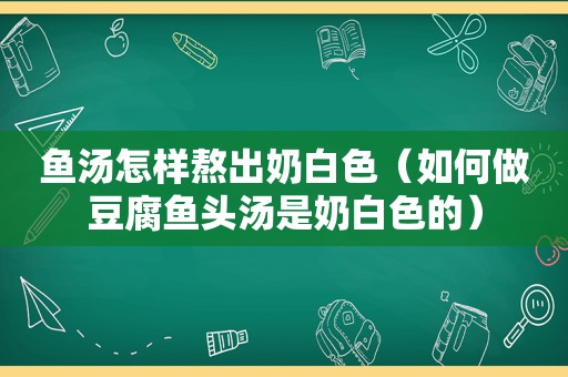 鱼汤怎样熬出奶白色（如何做豆腐鱼头汤是奶白色的）