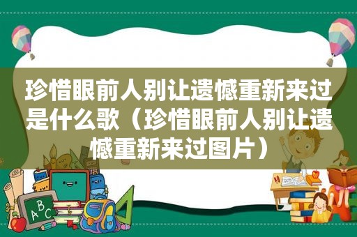 珍惜眼前人别让遗憾重新来过是什么歌（珍惜眼前人别让遗憾重新来过图片）