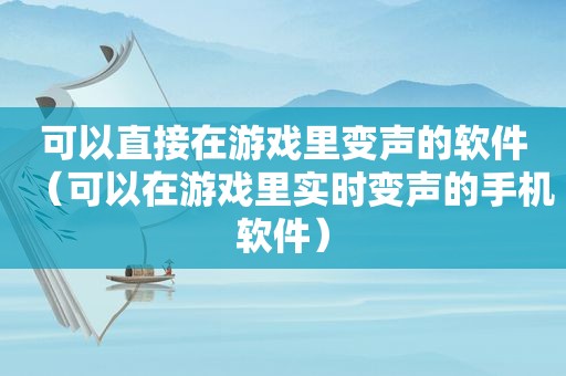 可以直接在游戏里变声的软件（可以在游戏里实时变声的手机软件）