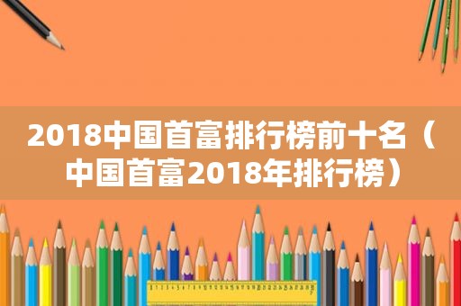 2018中国首富排行榜前十名（中国首富2018年排行榜）