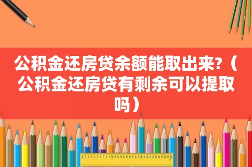 公积金还房贷余额能取出来?（公积金还房贷有剩余可以提取吗）