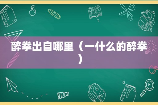 醉拳出自哪里（一什么的醉拳）