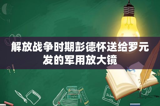 解放战争时期彭德怀送给罗元发的军用放大镜