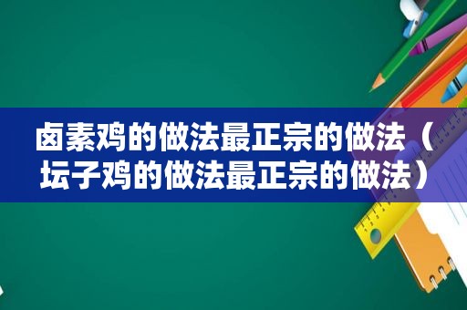 卤素鸡的做法最正宗的做法（坛子鸡的做法最正宗的做法）