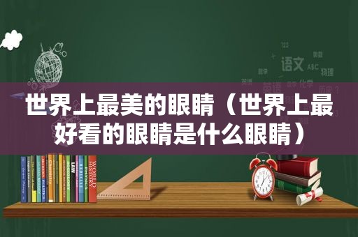 世界上最美的眼睛（世界上最好看的眼睛是什么眼睛）