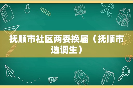 抚顺市社区两委换届（抚顺市选调生）