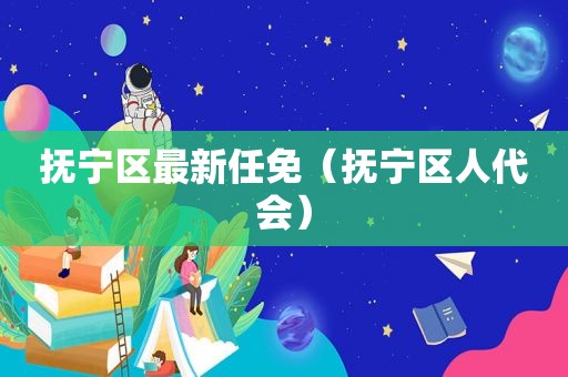 抚宁区最新任免（抚宁区人代会）