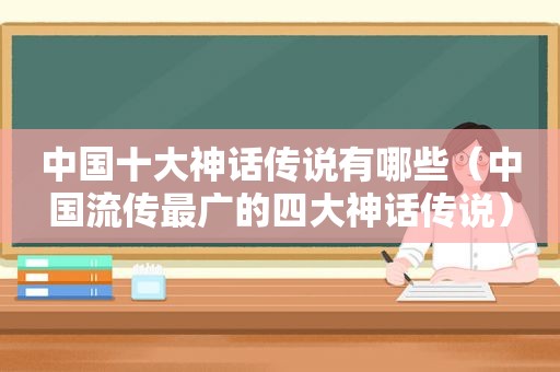 中国十大神话传说有哪些（中国流传最广的四大神话传说）