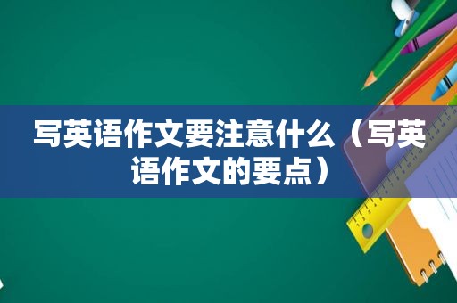 写英语作文要注意什么（写英语作文的要点）