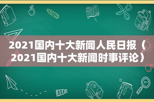 2021国内十大新闻人民日报（2021国内十大新闻时事评论）