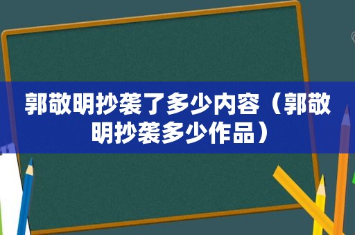 郭敬明抄袭了多少内容（郭敬明抄袭多少作品）