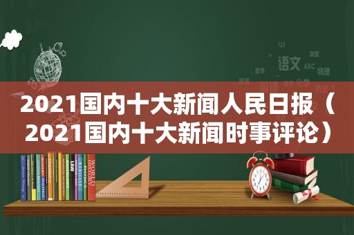 2021国内十大新闻人民日报（2021国内十大新闻时事评论）