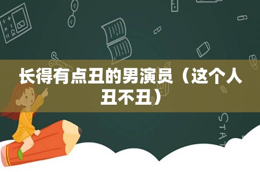 长得有点丑的男演员（这个人丑不丑）