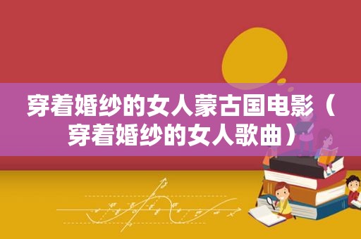 穿着婚纱的女人蒙古国电影（穿着婚纱的女人歌曲）