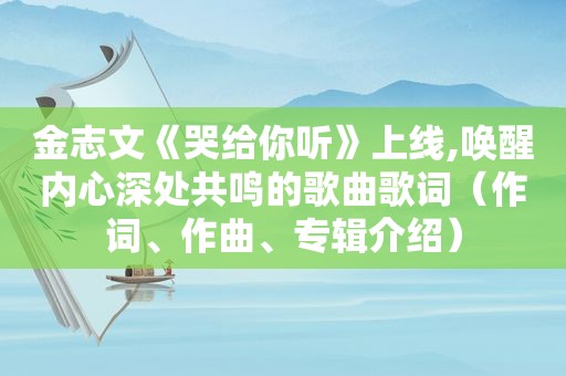 金志文《哭给你听》上线,唤醒内心深处共鸣的歌曲歌词（作词、作曲、专辑介绍）