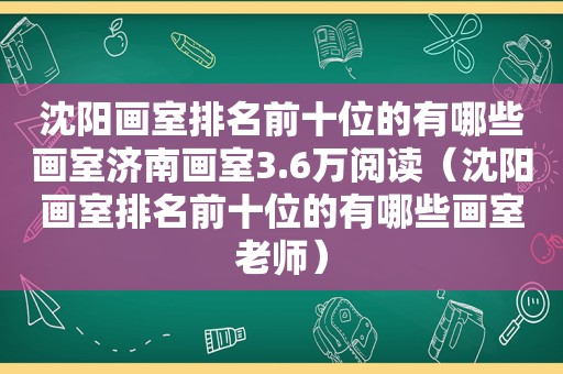 沈阳画室排名前十位的有哪些画室济南画室3.6万阅读（沈阳画室排名前十位的有哪些画室老师）