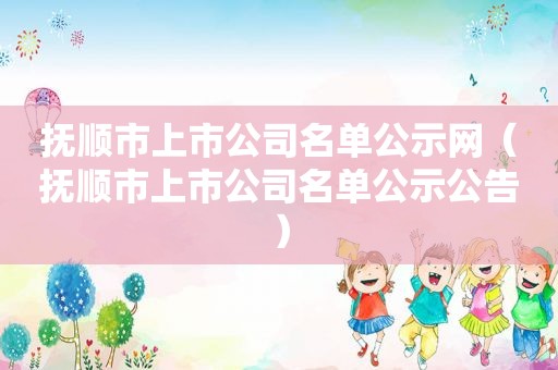 抚顺市上市公司名单公示网（抚顺市上市公司名单公示公告）