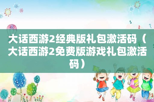 大话西游2经典版礼包激活码（大话西游2免费版游戏礼包激活码）