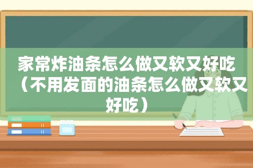 家常炸油条怎么做又软又好吃（不用发面的油条怎么做又软又好吃）