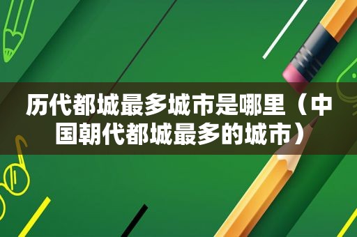 历代都城最多城市是哪里（中国朝代都城最多的城市）