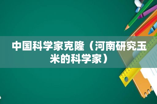 中国科学家克隆（河南研究玉米的科学家）