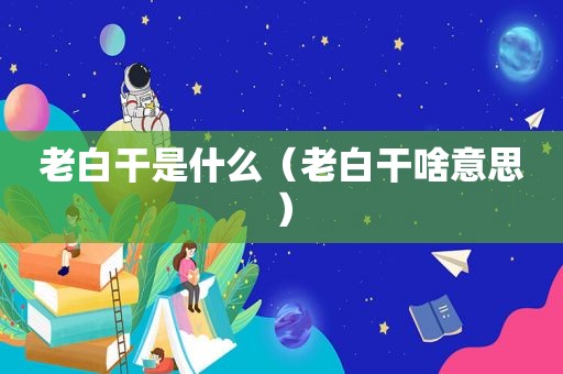 老白干是什么（老白干啥意思）