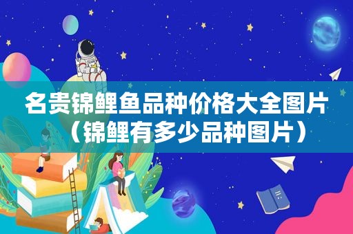 名贵锦鲤鱼品种价格大全图片（锦鲤有多少品种图片）