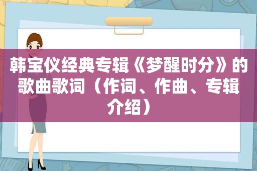 韩宝仪经典专辑《梦醒时分》的歌曲歌词（作词、作曲、专辑介绍）