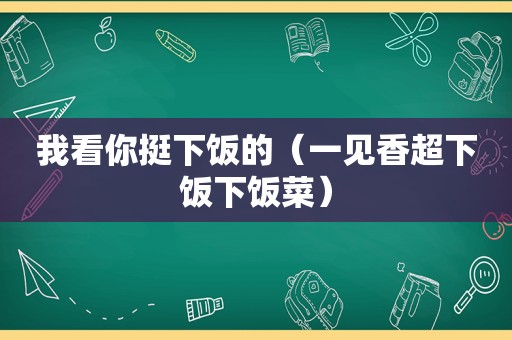 我看你挺下饭的（一见香超下饭下饭菜）