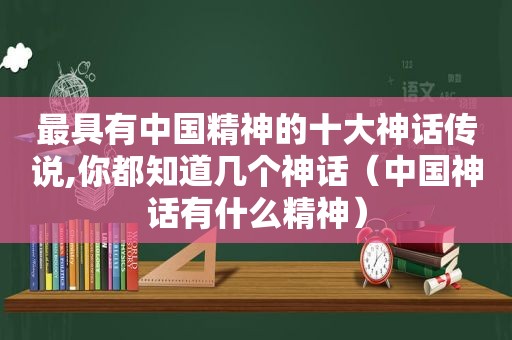 最具有中国精神的十大神话传说,你都知道几个神话（中国神话有什么精神）