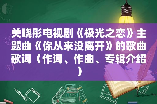 关晓彤电视剧《极光之恋》主题曲《你从来没离开》的歌曲歌词（作词、作曲、专辑介绍）