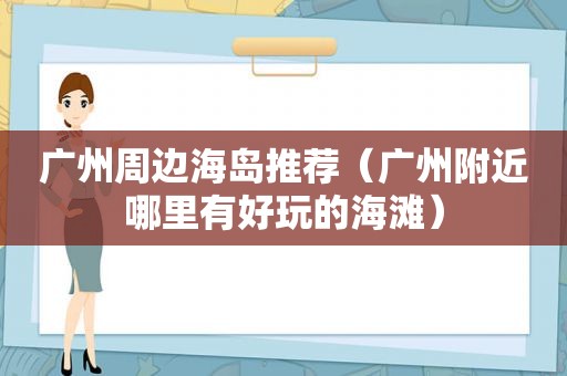 广州周边海岛推荐（广州附近哪里有好玩的海滩）