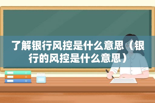 了解银行风控是什么意思（银行的风控是什么意思）